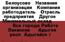 Белоусово › Название организации ­ Компания-работодатель › Отрасль предприятия ­ Другое › Минимальный оклад ­ 30 000 - Все города Работа » Вакансии   . Адыгея респ.,Адыгейск г.